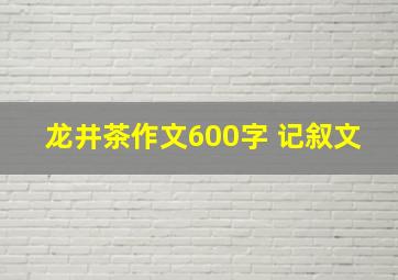 龙井茶作文600字 记叙文